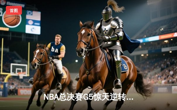 NBA总决赛G5惊天逆转：詹姆斯关键三分助湖人再下一城