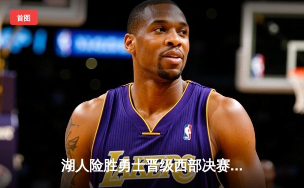 湖人险胜勇士晋级西部决赛，詹姆斯关键三分锁定胜局