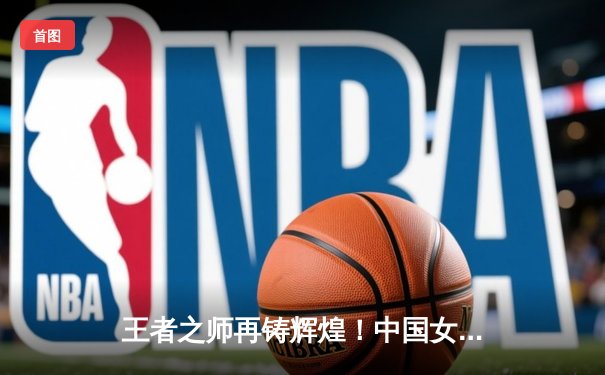 王者之师再铸辉煌！中国女排3-1逆转巴西 斩获世联赛开门红