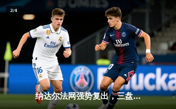 纳达尔法网强势复出，三盘横扫新星晋级16强 - 2