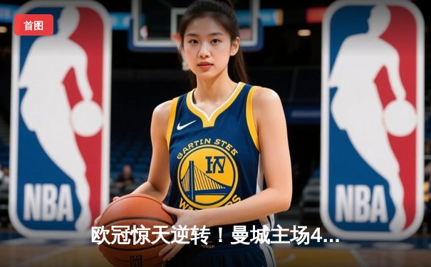 欧冠惊天逆转！曼城主场4-3力克皇马 哈兰德双响德布劳内绝杀