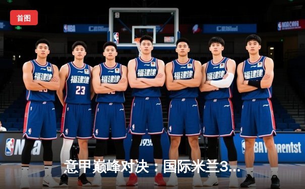 意甲巅峰对决：国际米兰3-2逆转AC米兰，劳塔罗双响锁定冠军悬念