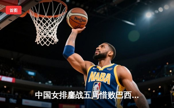 中国女排鏖战五局惜败巴西 张常宁砍28分难救主