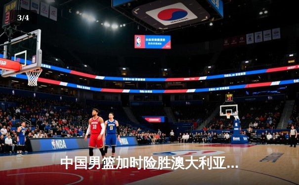 中国男篮加时险胜澳大利亚 周琦28分21篮板统治内线 - 3