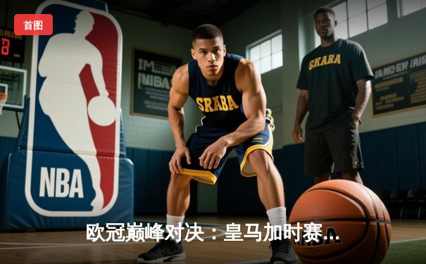 欧冠巅峰对决：皇马加时赛3-2逆转拜仁，维尼修斯绝杀封神