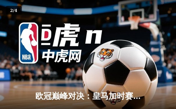欧冠巅峰对决：皇马加时赛3-2逆转拜仁，维尼修斯绝杀封神 - 2