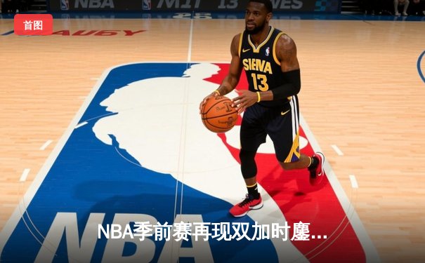 NBA季前赛再现双加时鏖战 湖人新援里夫斯爆砍38分率队险胜太阳
