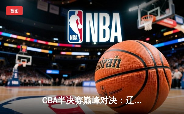 CBA半决赛巅峰对决：辽宁本钢加时险胜广东宏远，赵继伟狂砍35分创生涯新高