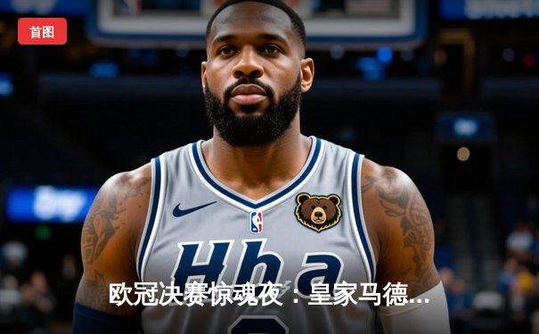 欧冠决赛惊魂夜：皇家马德里加时鏖战3-2逆转利物浦，本泽马双响锁定第十五冠