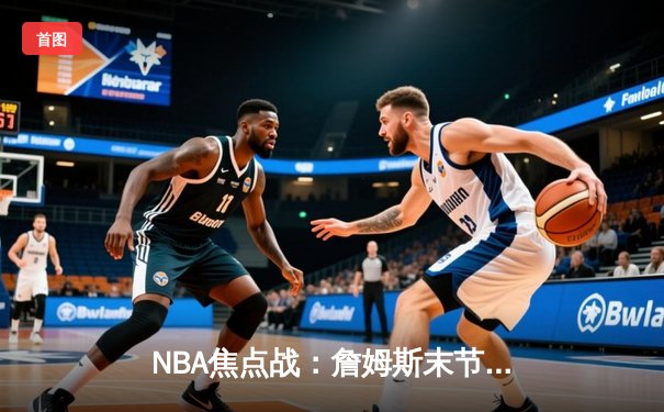 NBA焦点战：詹姆斯末节统治攻防，湖人加时险胜勇士锁定季后赛席位