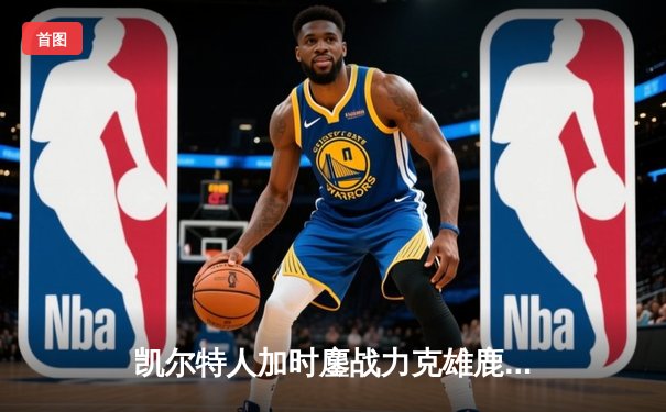 凯尔特人加时鏖战力克雄鹿 塔图姆36+12+6率队豪取六连胜